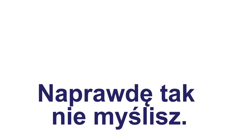 Naprawdę tak nie myślisz.