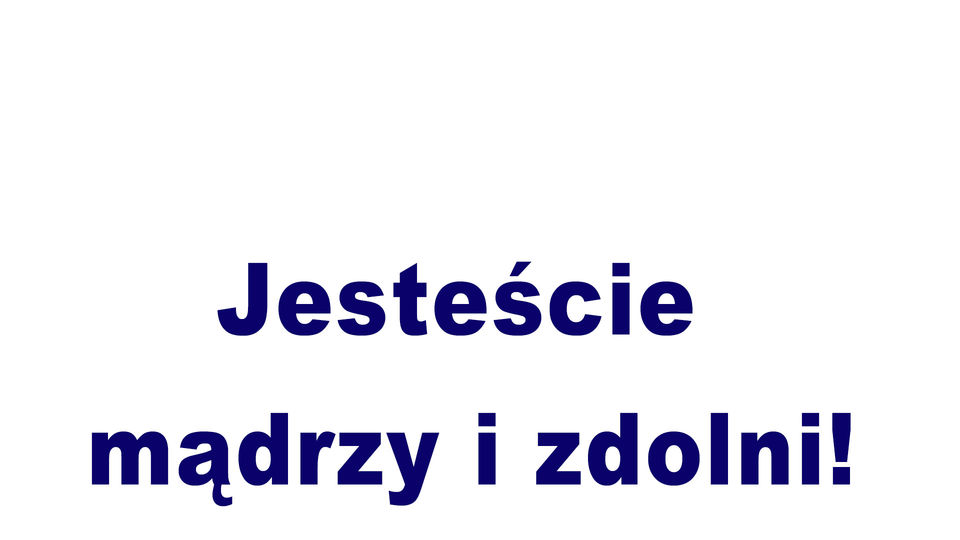 Jesteście mądrzy i zdolni!